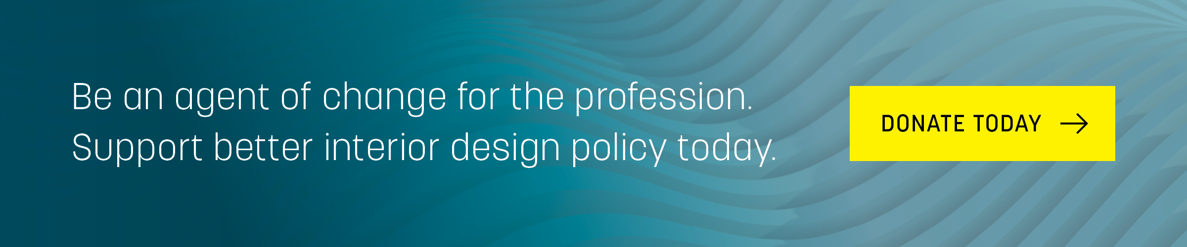 Be an agent of change for the profession. Support better interior design policy today. Donate today button.